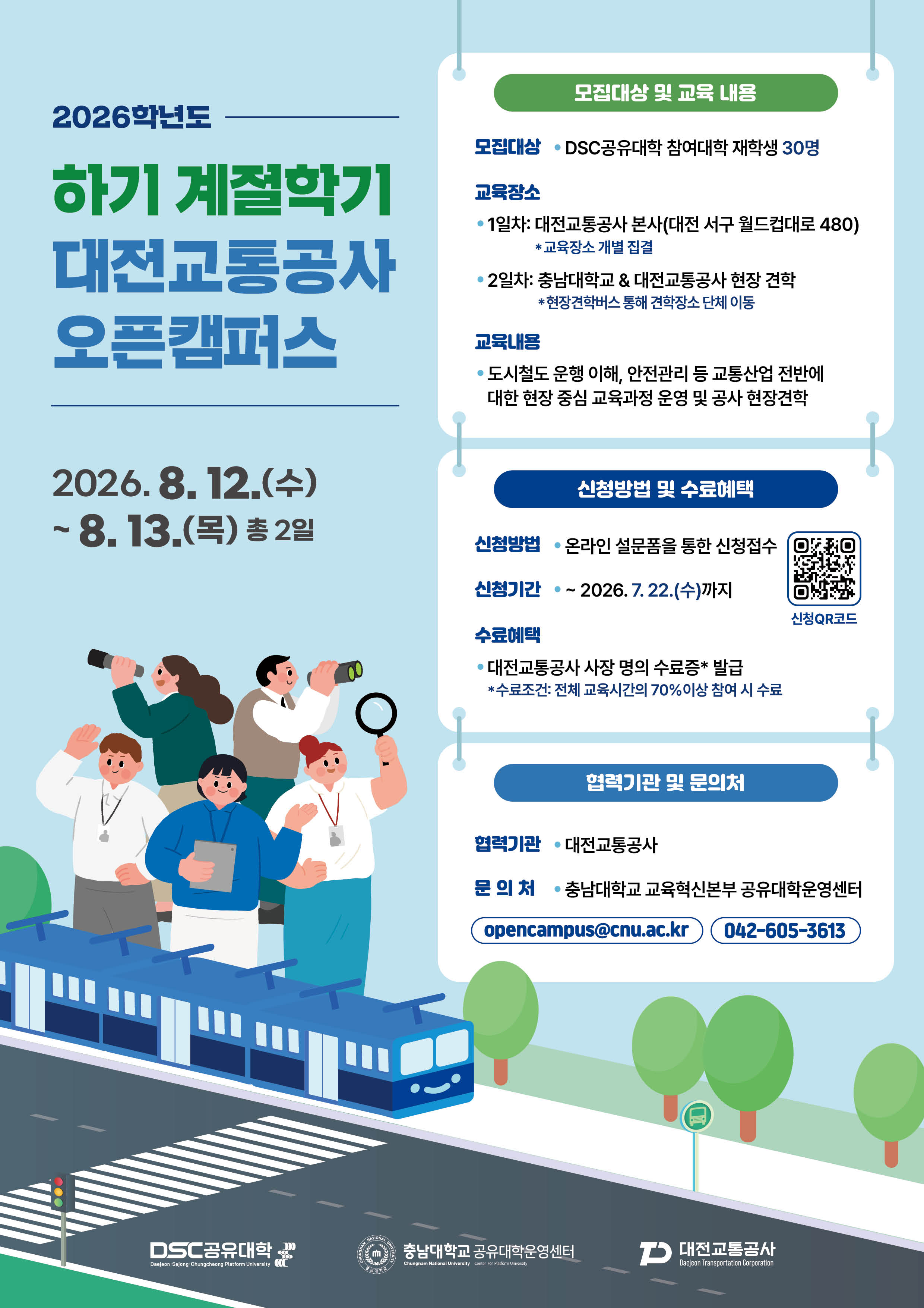 2026학년도 하기 계절학기 대전교통공사 오픈캠퍼스 홍보 포스터 - 일정: 2026. 8. 12.(수) ~ 8. 13.(목) 총 2일 / 모집대상: DSC공유대학 참여대학 재학생 30명 / 교육장소: 1일차 대전교통공사 본사(대전 서구 월드컵대로 480), 2일차 충남대학교 & 대전교통공사 현장 견학 / 교육내용: 도시철도 운행 이해, 안전관리 등 교통산업 전반에 대한 현장 중심 교육과정 운영 및 공사 현장견학 / 신청방법: 온라인 설문폼을 통한 신청접수(QR코드 제공) / 신청기간: ~ 2026. 7. 22.(수)까지 / 수료혜택: 대전교통공사 사장 명의 수료증 발급(전체 교육시간의 70%이상 참여 시 수료) / 협력기관: 대전교통공사 / 문의처: 충남대학교 교육혁신본부 공유대학운영센터 (opencampus@cnu.ac.kr, 042-605-3613)