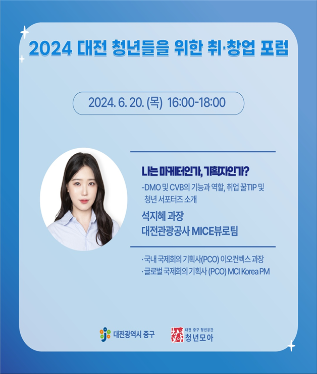 2024 대전 청년들을 위한 취·창업 포럼 / 2024. 6. 20(목) 16:00-18:00 / 나는 마케터인가, 기획자인가? - DMO및 CVB의 기능과 역할, 취업 꿀TIP 및 청년 서포터즈 소개 / 석지혜과장 / 대전관광공사 MICE보류팀 / 국내 국제회의 기획사(PCO) 이오컨벡스 과장, 글로벌 국제회의 기획사(PCO) MCI Korea PM / 대전광역시 중구 / 대전 중구 청년공간 청년모아