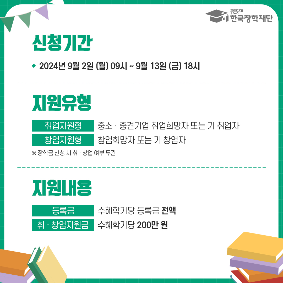 신청기간:2024년 9월 2일 (월) 09시 ~9월 13일 (금) 18시 / 지원유형(취업지원형:중소·중견기업 취업희망자 또는 기 취업자/창업지원형:창업희망자 또는 기 창업자 ※ 장학금 신청 시 취·창업 여부 무관) / 지원내용(등록금:수혜학기당 등록금 전액, 취·창업지원금:수혜학기당 200만 원)