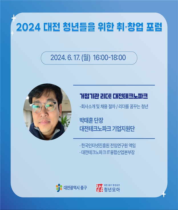 2024 대전 청년들을 위한 취·창업 포럼 / 2024. 6. 17(월) 16:00-18:00 / 거점기관 리더! 대전테크노파크 - 회사소개 및 채용절차 / 리더를 꿈꾸는 청년 / 박태훈 단장 대전테크노파크 기업지원단 / 한국인터넷진흥원 전임연구원 역임, 대전테크노파크IT융합산업본부장 / 대전광역시 중구 / 대전 중구 청년공간 청년모아