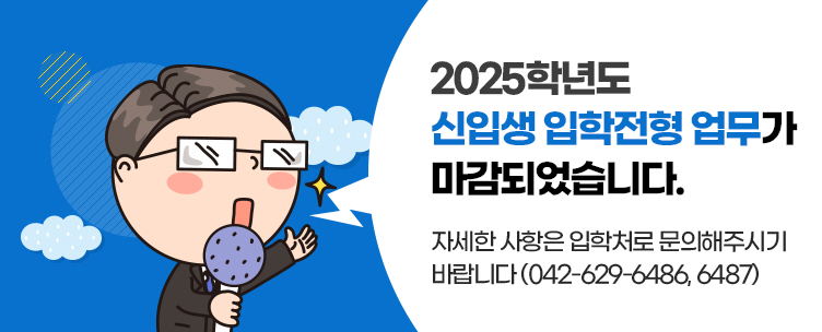 2025학년도 신입생 입학전형 업무가 마감되었습니다. 자세한 사항은 입학처로 문의해주시기 바랍니다(042-629-6486, 6487)