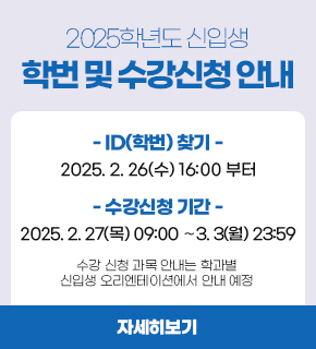 2025학년도 신입생 학번 및 수강신청 안내 / ID(학번)찾기:2025.2.26(수) 16:00부터 / 수강신청기간:2025.2.27(목) 09:00∼3.3(월) 23:59 / 수강 신청 과목 안내는 학과별 신입생 오리엔테이션에서 안내 예정 / 자세히보기