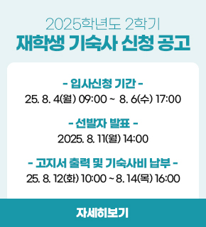 2025학년도 2학기 재학생 기숙사 신청 공고 / 입사신청 기간 : 2025.08.04(월) 09:00 ~ 08.06(수) 17:00 / 선발자 발표 : 2025.08.11(월) 14:00 / 고지서 출력 및 기숙사비 납부 : 2025.08.12(화) 10:00 ~ 08.14(목) 16:00 / 자세히보기