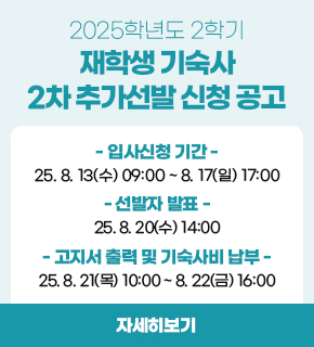 2025학년도 2학기 재학생 기숙사 2차 신청 공고 / 입사신청 기간 : 2025.08.13(수) 09:00 ~ 08.17(일) 17:00 선발자 발표 : 2025.08.20(수) 14:00 고지서 출력 및 기숙사비 납부 : 2025.08.21(목) 10:00 ~ 08.22(금) 16:00 / 자세히보기