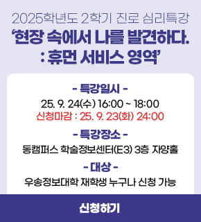 2025학년도 2학기 진로 심리특강 ‘현장 속에서 나를 발견하다. : 휴먼 서비스 영역’ / 특강일시 : 2025.09.24.(수) 16:00 ~ 18:00 / 신청마감 : 2025.09.23.(화) 24:00 / 특강장소 : 동캠퍼스 학술정보센터(E3) 3층 자양홀 / 대상 : 우송정보대학 재학생 누구나 신청 가능 / 신청하기