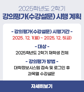 2025학년도 2학기 강의평가(수강설문) 시행 계획 / 강의평가(수강설문) 시행기간: 2025.12.01.(월) ~ 2025.12.05.(금) / 대상: 2025학년도 2학기 재학생 전체 / 강의평가 방법 : 대학정보시스템 접속 및 로그인 후 과목멸 수강설문 ,자세히보기