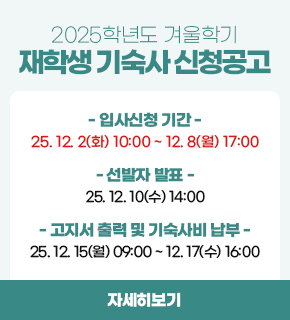 2025학년도 겨울학기 재학생 기숙사 신청공고 / 입사신청 기간 : 2025.12.02(화) 10:00 ~ 12.08(월) 17:00 / 선발자 발표 : 2025.12.10(수) 14:00 / 고지서 출력 및 기숙사비 납부 : 2025.12.15(월) 09:00 ~ 12.17(수) 16:00 / 자세히보기