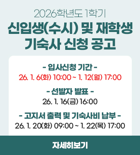 2026학년도 1학기 신입생(수시) 및 재학생 기숙사 신청 공고 / 입사신청 기간 : 2026.01.06(화) 10:00 ~ 01.12(월) 17:00 / 선발자 발표 : 2026.01.16(금) 16:00 / 고지서 출력 및 기숙사비 납부 : 2026.01.20(화) 09:00 ~ 01.22(목) 17:00 / 자세히보기